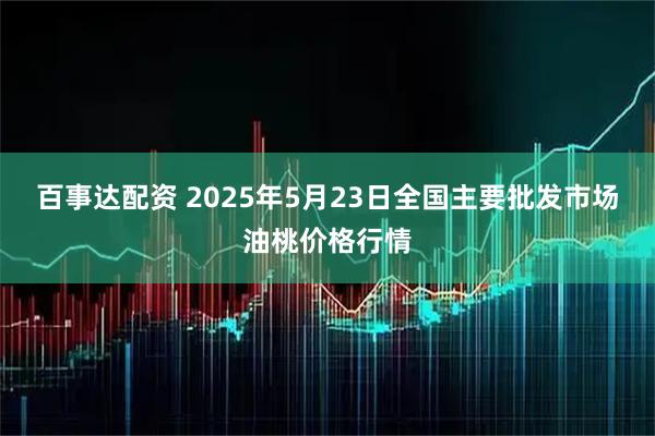 百事达配资 2025年5月23日全国主要批发市场油桃价格行情