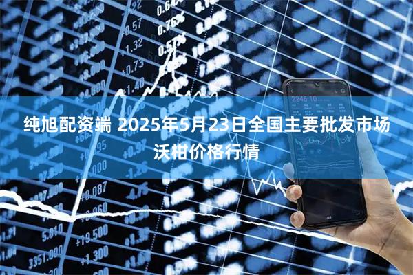 纯旭配资端 2025年5月23日全国主要批发市场沃柑价格行情