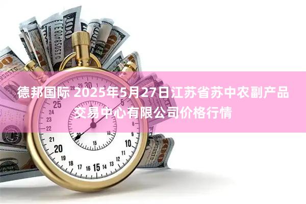 德邦国际 2025年5月27日江苏省苏中农副产品交易中心有限公司价格行情