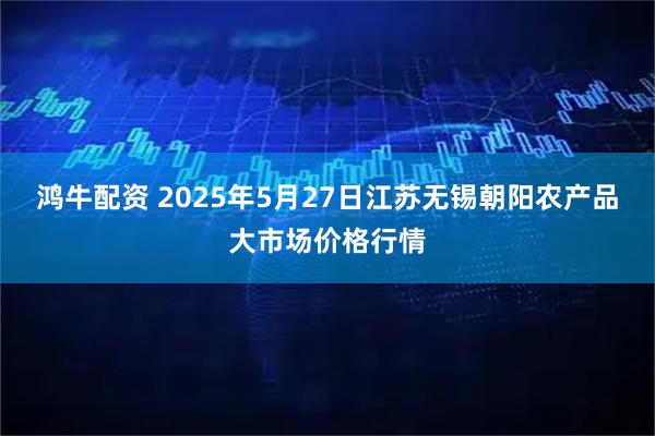 鸿牛配资 2025年5月27日江苏无锡朝阳农产品大市场价格行情