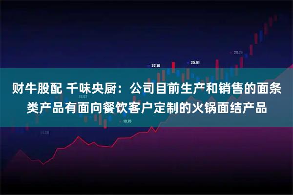 财牛股配 千味央厨：公司目前生产和销售的面条类产品有面向餐饮客户定制的火锅面结产品