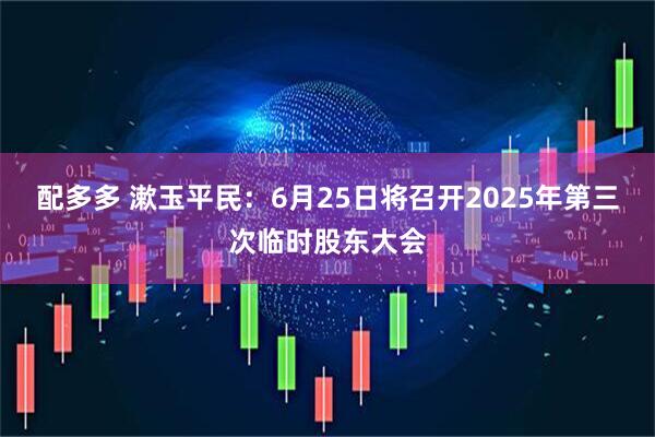 配多多 漱玉平民：6月25日将召开2025年第三次临时股东大会