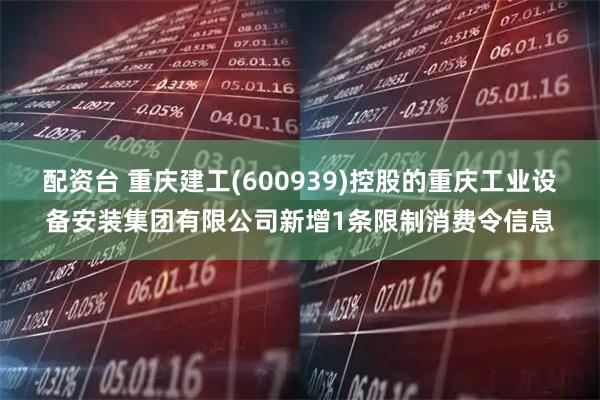 配资台 重庆建工(600939)控股的重庆工业设备安装集团有限公司新增1条限制消费令信息