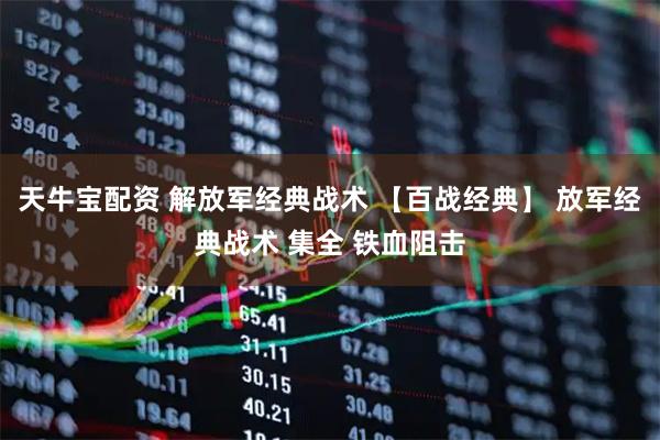 天牛宝配资 解放军经典战术 【百战经典】 放军经典战术 集全 铁血阻击