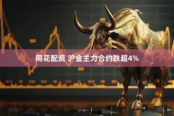 同花配资 沪金主力合约跌超4%