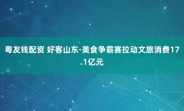 粤友钱配资 好客山东·美食争霸赛拉动文旅消费17.1亿元