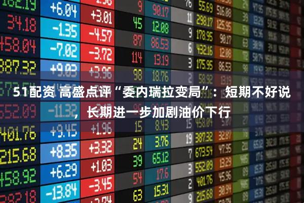 51配资 高盛点评“委内瑞拉变局”:短期不好说,长期进一步加剧油价下行