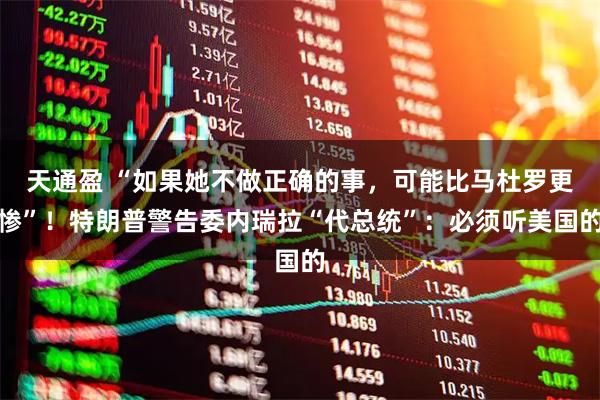 天通盈 “如果她不做正确的事，可能比马杜罗更惨”！特朗普警告委内瑞拉“代总统”：必须听美国的