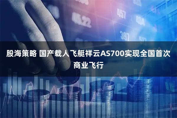 股海策略 国产载人飞艇祥云AS700实现全国首次商业飞行