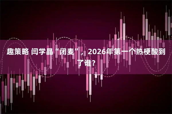 趣策略 闫学晶“闭麦”，2026年第一个热梗酸到了谁？