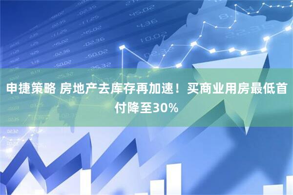 申捷策略 房地产去库存再加速！买商业用房最低首付降至30%