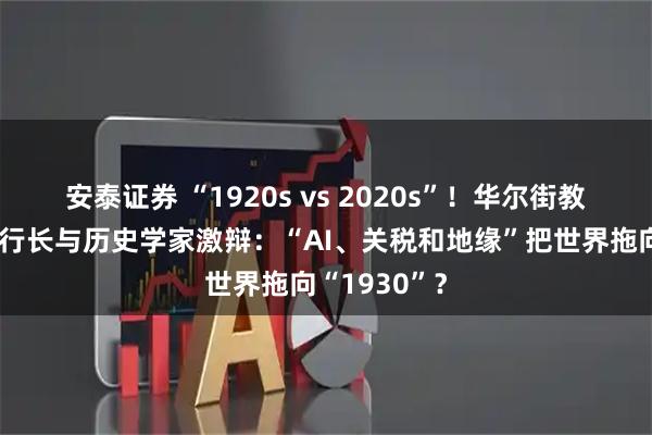 安泰证券 “1920s vs 2020s”!华尔街教父、欧央行行长与历史学家激辩:“AI、关税和地缘”把世界拖向“1930”?
