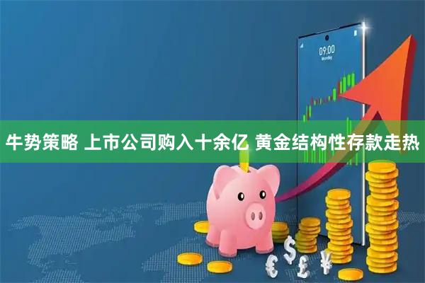 牛势策略 上市公司购入十余亿 黄金结构性存款走热