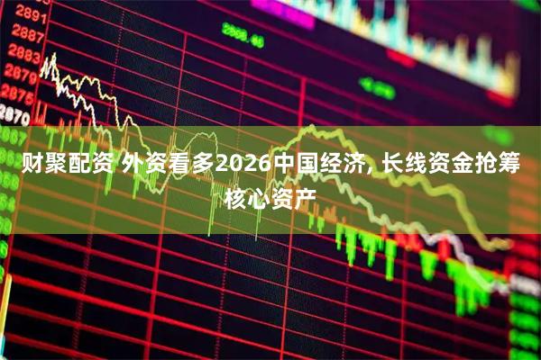 财聚配资 外资看多2026中国经济, 长线资金抢筹核心资产