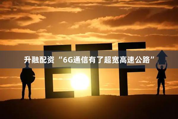 升融配资 “6G通信有了超宽高速公路”