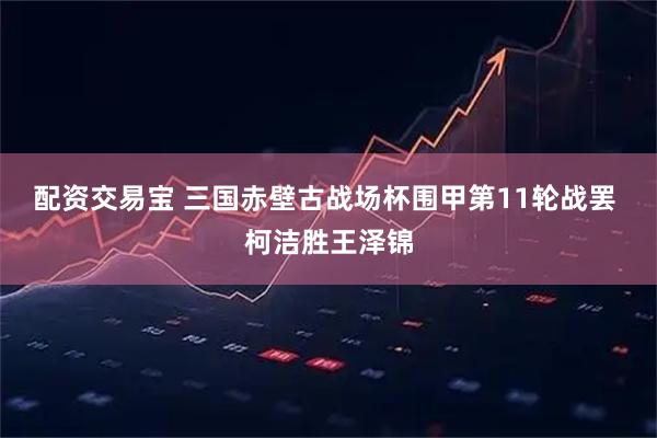 配资交易宝 三国赤壁古战场杯围甲第11轮战罢 柯洁胜王泽锦