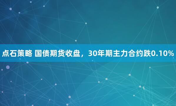 点石策略 国债期货收盘，30年期主力合约跌0.10%