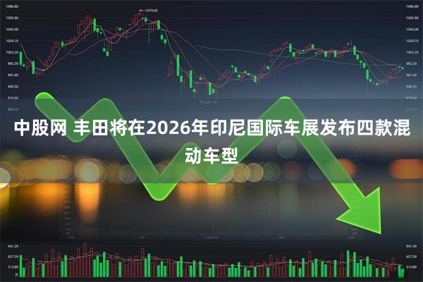 中股网 丰田将在2026年印尼国际车展发布四款混动车型