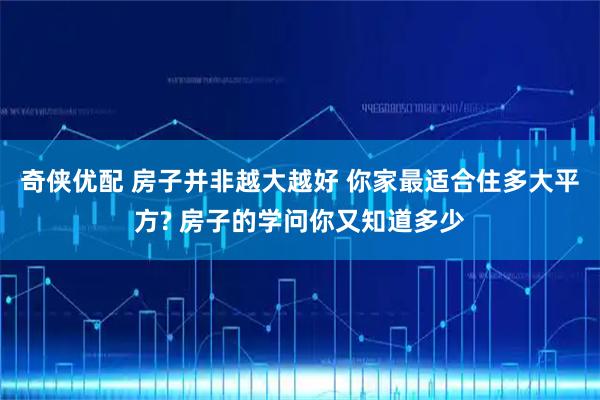 奇侠优配 房子并非越大越好 你家最适合住多大平方? 房子的学问你又知道多少