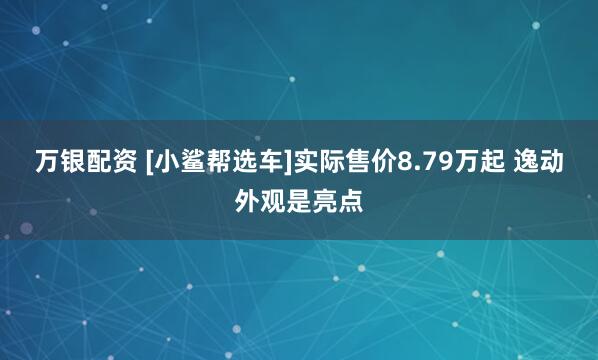 万银配资 [小鲨帮选车]实际售价8.79万起 逸动外观是亮点
