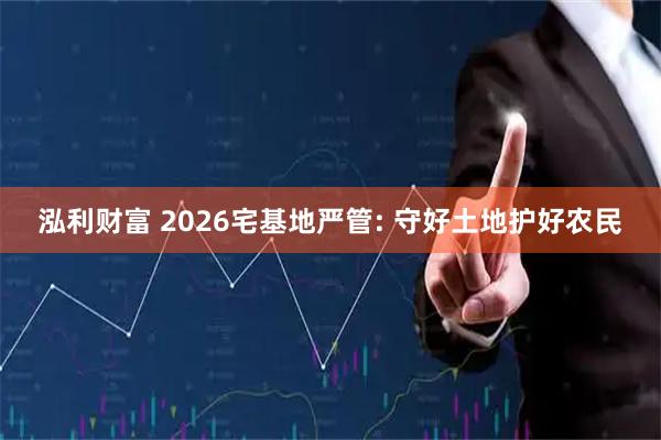 泓利财富 2026宅基地严管: 守好土地护好农民