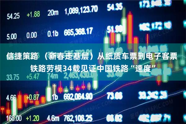 信捷策路 （新春走基层）从纸质车票到电子客票 铁路劳模34载见证中国铁路“速度”