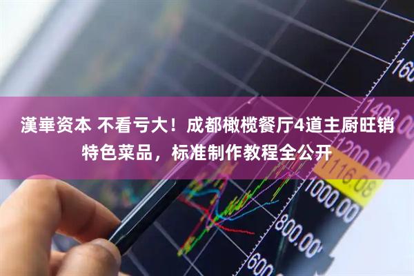 漢崋资本 不看亏大!成都橄榄餐厅4道主厨旺销特色菜品,标准制作教程全公开