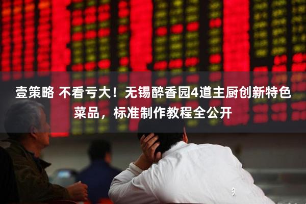 壹策略 不看亏大!无锡醉香园4道主厨创新特色菜品,标准制作教程全公开