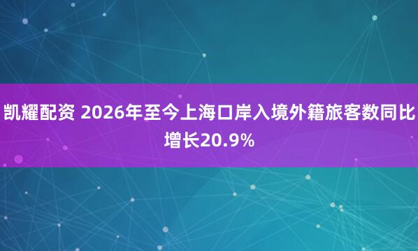 凯耀配资 2026年至今上海口岸入境外籍旅客数同比增长20.9%