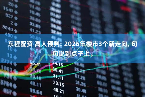 东程配资 高人预判: 2026年楼市3个新走向, 句句说到点子上。