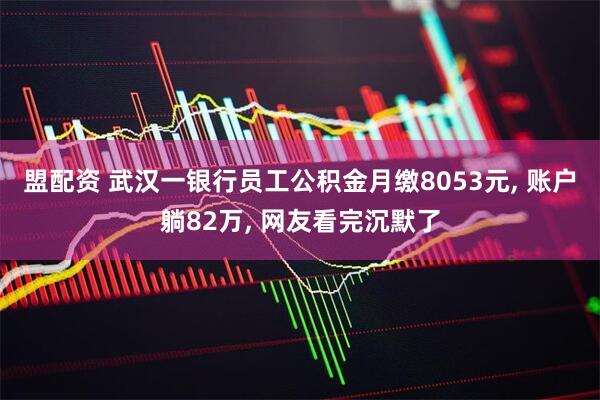 盟配资 武汉一银行员工公积金月缴8053元, 账户躺82万, 网友看完沉默了