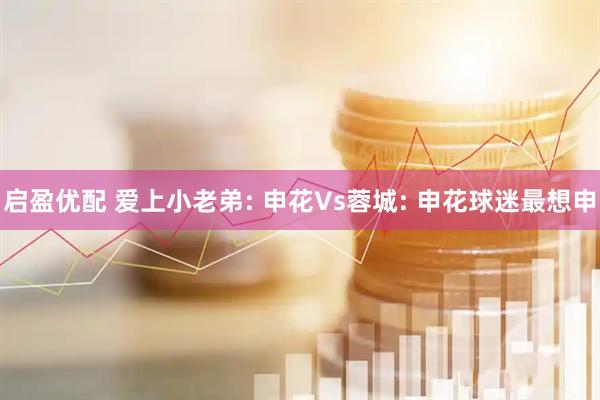 启盈优配 爱上小老弟: 申花Vs蓉城: 申花球迷最想申