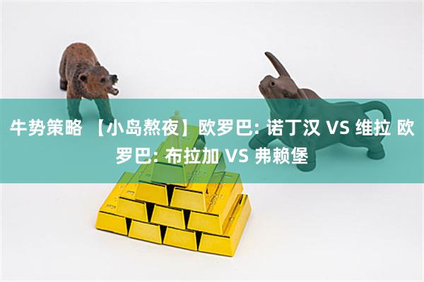 牛势策略 【小岛熬夜】欧罗巴: 诺丁汉 VS 维拉 欧罗巴: 布拉加 VS 弗赖堡
