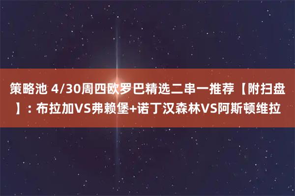 策略池 4/30周四欧罗巴精选二串一推荐【附扫盘】: 布拉加VS弗赖堡+诺丁汉森林VS阿斯顿维拉