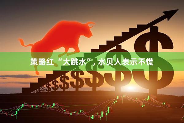 策略红 “大跳水”, 水贝人表示不慌