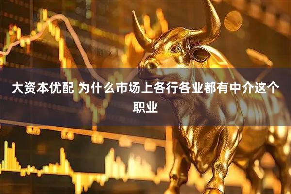 大资本优配 为什么市场上各行各业都有中介这个职业