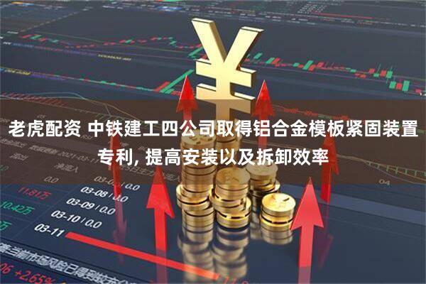 老虎配资 中铁建工四公司取得铝合金模板紧固装置专利, 提高安装以及拆卸效率